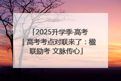 2025升学季·高考｜高考考点对联来了：楹联励考 文脉传心