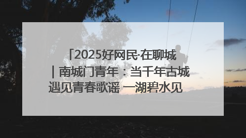 2025好网民·在聊城｜南城门青年：当千年古城遇见青春歌谣 一湖碧水见证的“聊城式浪漫”