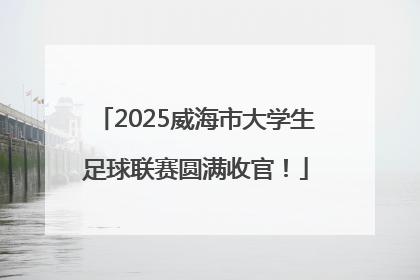 2025威海市大学生足球联赛圆满收官！