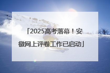 2025高考落幕！安徽网上评卷工作已启动