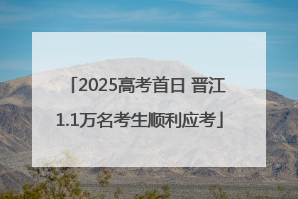 2025高考首日 晋江1.1万名考生顺利应考