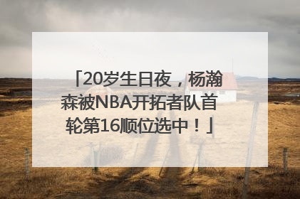 20岁生日夜，杨瀚森被NBA开拓者队首轮第16顺位选中！