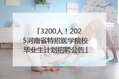 3200人！2025河南省特招医学院校毕业生计划招聘公告