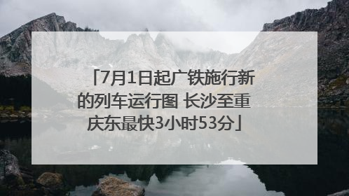 7月1日起广铁施行新的列车运行图 长沙至重庆东最快3小时53分
