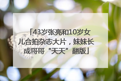 43岁张亮和10岁女儿合拍杂志大片，妹妹长成哥哥“天天”翻版