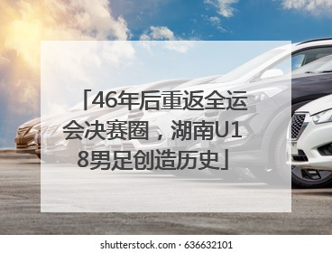 46年后重返全运会决赛圈，湖南U18男足创造历史