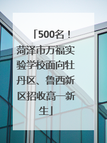500名！菏泽市万福实验学校面向牡丹区、鲁西新区招收高一新生