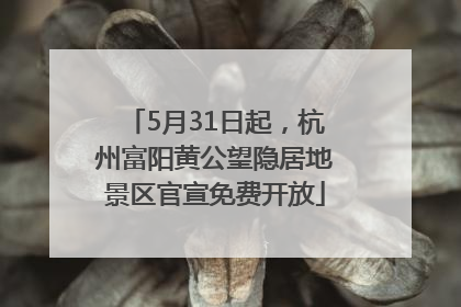 5月31日起，杭州富阳黄公望隐居地景区官宣免费开放