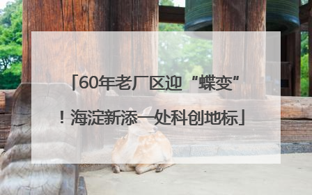 60年老厂区迎“蝶变”！海淀新添一处科创地标