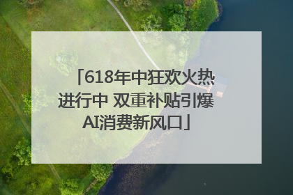 618年中狂欢火热进行中 双重补贴引爆AI消费新风口