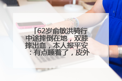 62岁俞敏洪骑行中途摔倒在地，双膝摔出血，本人报平安：有点睡着了，皮外伤，不用担心