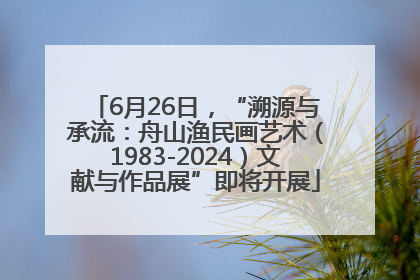 6月26日，“溯源与承流：舟山渔民画艺术（1983-2024）文献与作品展”即将开展
