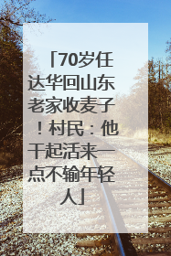 70岁任达华回山东老家收麦子！村民：他干起活来一点不输年轻人