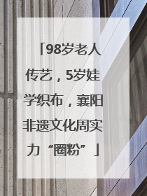 98岁老人传艺，5岁娃学织布，襄阳非遗文化周实力“圈粉”