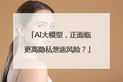 AI大模型，正面临更高隐私泄露风险？
