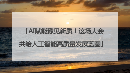 AI赋能豫见新质！这场大会共绘人工智能高质量发展蓝图