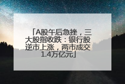 A股午后急挫，三大股指收跌：银行股逆市上涨，两市成交1.4万亿元