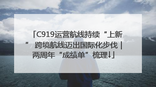 C919运营航线持续“上新” 跨境航线迈出国际化步伐｜两周年“成绩单”梳理↓