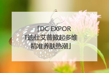 DC EXPORT迪仕艾普掀起多维精准养肤热潮