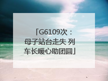 G6109次：母子站台走失 列车长暖心助团圆