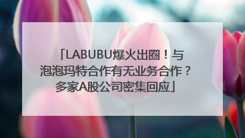 LABUBU爆火出圈！与泡泡玛特合作有无业务合作？多家A股公司密集回应