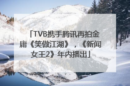 TVB携手腾讯再拍金庸《笑傲江湖》，《新闻女王2》年内播出